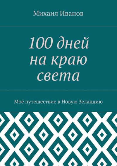 Книга 100 дней на краю света. Моё путешествие в Новую Зеландию (Михаил Леонидович Иванов)